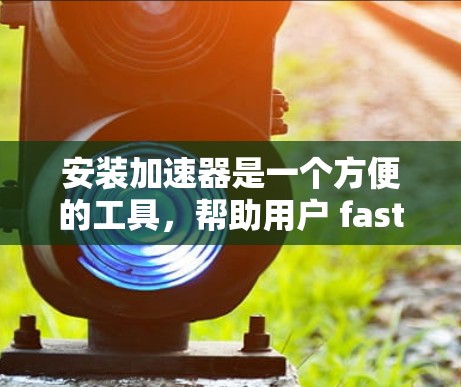安装加速器是一个方便的工具，帮助用户 faster地访问国外网站。以下是一步步的指南