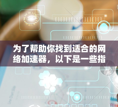 为了帮助你找到适合的网络加速器，以下是一些指南性的建议