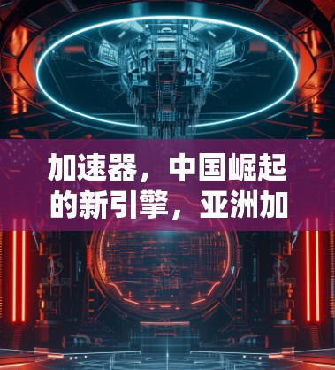 加速器，中国崛起的新引擎，亚洲加速器正重塑全球数据生态