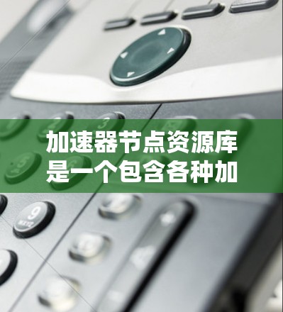 加速器节点资源库是一个包含各种加速器节点的资源库，用于提升网络速度和处理资源需求。以下是对该资源库的详细分析