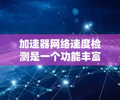 加速器网络速度检测是一个功能丰富的工具，旨在帮助用户实时监控网络的网络速度，并快速识别潜在的问题。以下是对该功能的详细说明