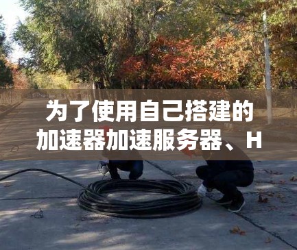 为了使用自己搭建的加速器加速服务器、HTML和Markdown节点，可以按照以下步骤进行操作