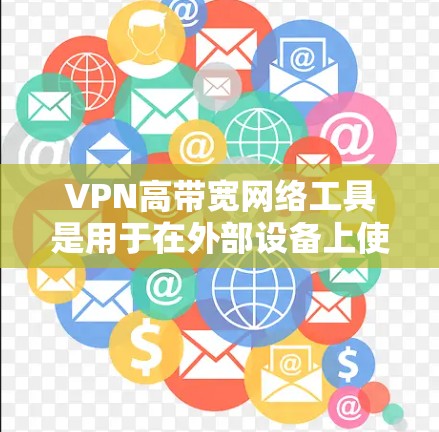 VPN高带宽网络工具是用于在外部设备上使用内网服务的网络工具，尤其适合处理大量数据和高带宽需求。以下是对VPN高带宽网络工具的详细介绍