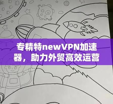 专精特newVPN加速器，助力外贸高效运营