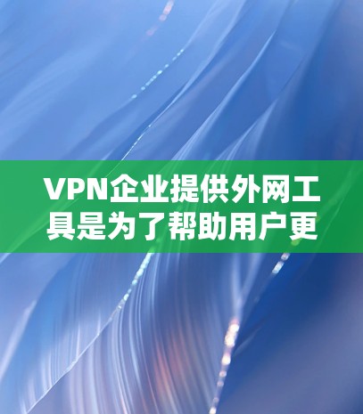 VPN企业提供外网工具是为了帮助用户更好地访问网络资源，提升用户体验。以下是一些推荐的工具，供用户参考