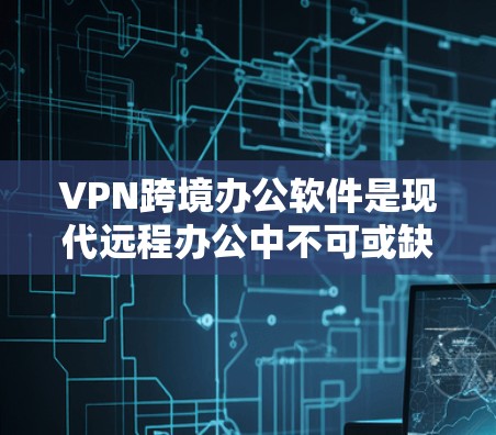 VPN跨境办公软件是现代远程办公中不可或缺的工具，能够帮助团队成员进行远程协作和会议。以下是一些常用的VPN跨境办公软件及其特点