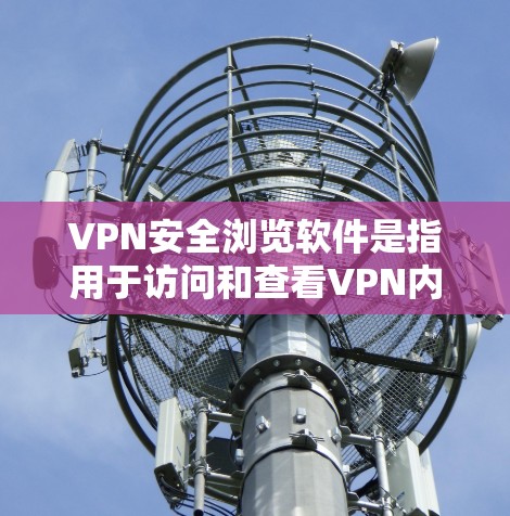 VPN安全浏览软件是指用于访问和查看VPN内容的工具，如VPN网站、应用商店、聊天软件等。以下是一个全面的解决方案，帮助您选择最适合的VPN安全浏览软件