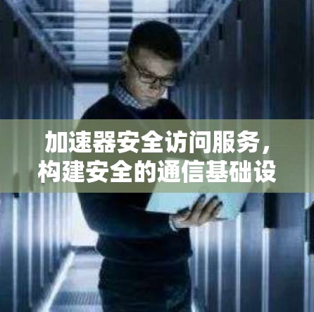 加速器安全访问服务，构建安全的通信基础设施