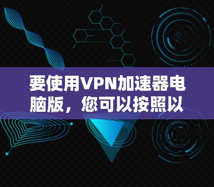 要使用VPN加速器电脑版，您可以按照以下步骤操作