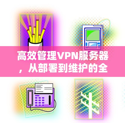 高效管理VPN服务器，从部署到维护的全面指南