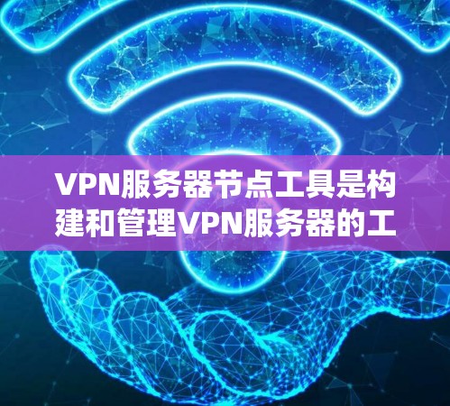 VPN服务器节点工具是构建和管理VPN服务器的工具，以下是系统的学习指南