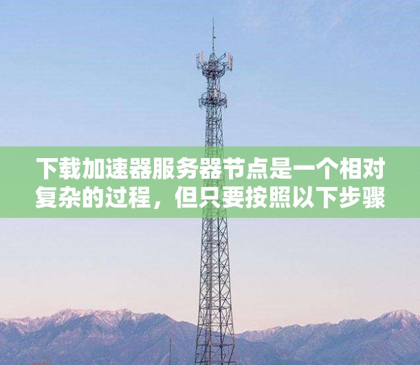 下载加速器服务器节点是一个相对复杂的过程，但只要按照以下步骤进行，可以有效地完成任务