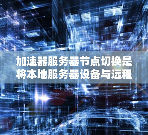 加速器服务器节点切换是将本地服务器设备与远程服务器设备连接起来，以便进行远程访问、数据同步等操作。以下是详细的步骤说明，帮助您顺利进行加速器服务器节点切换