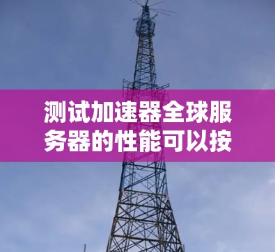 测试加速器全球服务器的性能可以按照以下步骤进行，确保高效和准确