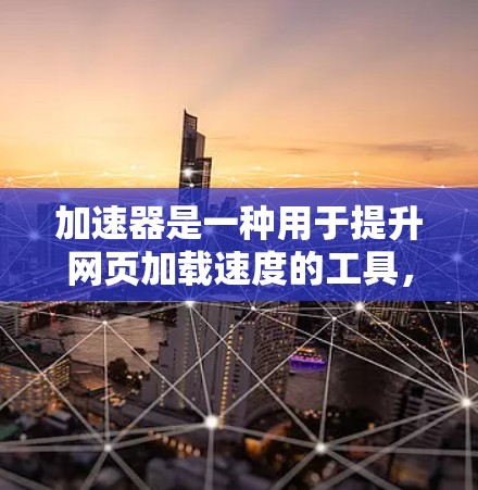 加速器是一种用于提升网页加载速度的工具，特别针对跨平台访问优化。它通过以下方式优化页面加载速度