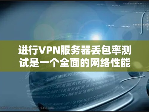 进行VPN服务器丢包率测试是一个全面的网络性能评估过程，可以帮助你更好地了解服务器的稳定性以及如何优化其性能。以下是详细的步骤指南