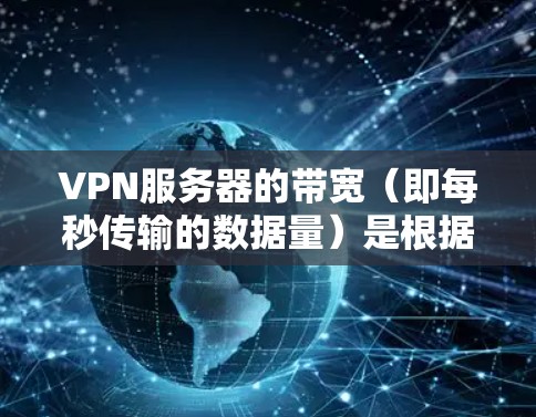 VPN服务器的带宽（即每秒传输的数据量）是根据服务器的硬件配置和软件优化来决定的，具体值可能会因服务器数量、连接情况、硬件设备等因素而有所不同。以下是一些常见的带宽范围
