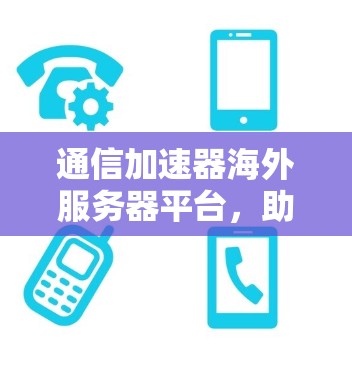通信加速器海外服务器平台，助力全球通信效率提升