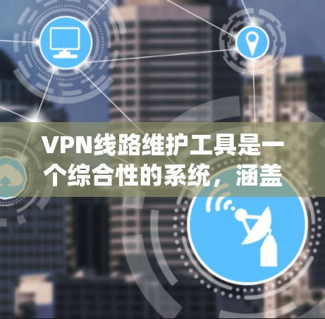 VPN线路维护工具是一个综合性的系统，涵盖了从安全检测到设备管理、网络监控、云安全等多个方面。以下是一些常用的VPN维护工具及其功能