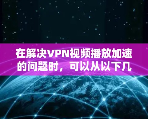 在解决VPN视频播放加速的问题时，可以从以下几个方面入手，以确保VPN服务的可靠性和视频播放的质量