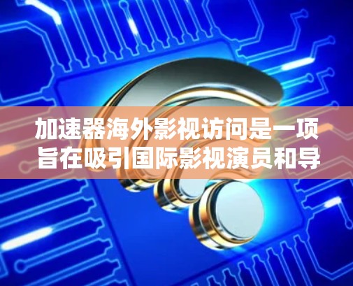加速器海外影视访问是一项旨在吸引国际影视演员和导演参与活动，进行国际传播推广的科技服务项目。以下是对该活动的工作内容的详细解析
