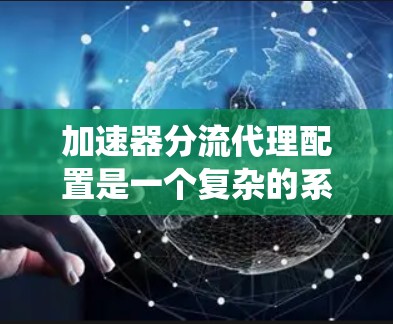 加速器分流代理配置是一个复杂的系统，旨在优化网络流量分配，提升用户体验。以下是详细的配置步骤和注意事项
