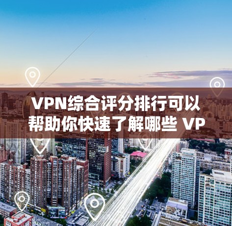 VPN综合评分排行可以帮助你快速了解哪些 VPN 服务值得推荐。以下是一些主要的 VPN 平台及其评分，供你参考