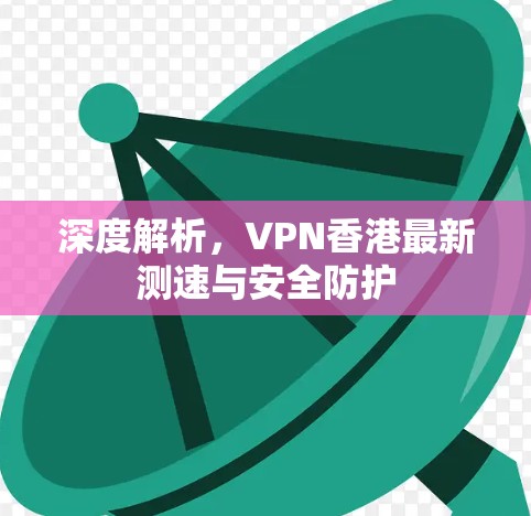 深度解析，VPN香港最新测速与安全防护