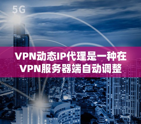 VPN动态IP代理是一种在VPN服务器端自动调整IP地址以优化用户连接的技术。以下是关于该技术的详细说明