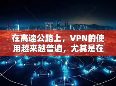在高速公路上，VPN的使用越来越普遍，尤其是在短距离和高安全性的道路环境下。以下是关于VPN高速出口线路的一些信息
