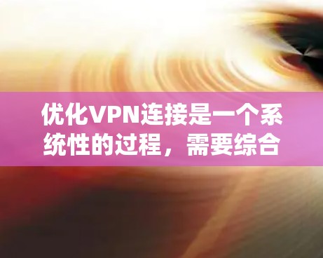 优化VPN连接是一个系统性的过程，需要综合考虑多个因素来确保安全、稳定和高效的网络连接。以下是一步步的优化方法
