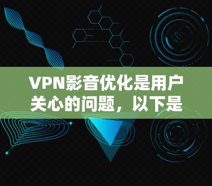 VPN影音优化是用户关心的问题，以下是优化VPN影音的实用建议