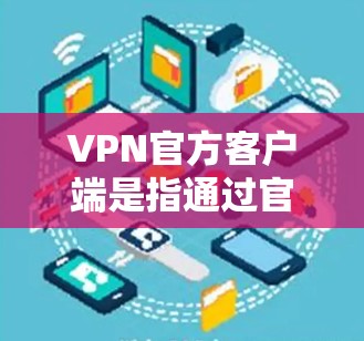 VPN官方客户端是指通过官方提供的VPN服务下载的客户端，这些客户端通常提供完整的软件包，安装起来方便，售后服务也更完善。以下是下载VPN官方客户端的步骤和注意事项