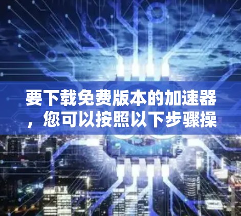 要下载免费版本的加速器，您可以按照以下步骤操作