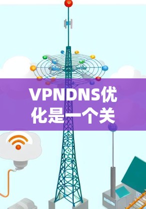 VPNDNS优化是一个关键步骤，可以帮助确保VPN的安全性。以下是一些优化VPNDNS的方法