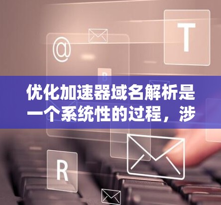 优化加速器域名解析是一个系统性的过程，涉及多个方面的技术处理和策略优化。以下是一步步的优化建议