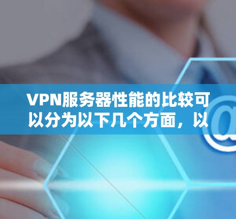 VPN服务器性能的比较可以分为以下几个方面，以帮助您更好地评估不同服务器的性能