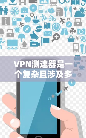 VPN测速器是一个复杂且涉及多方面的技术问题，其使用不仅影响用户的网络体验，还涉及到隐私和法律等多个方面。以下是对VPN测速器的详细分析