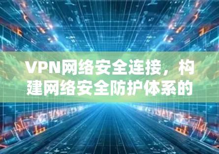 VPN网络安全连接，构建网络安全防护体系的高效解决方案