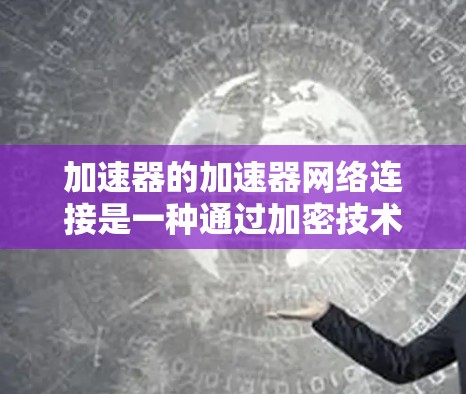 加速器的加速器网络连接是一种通过加密技术和认证机制保护设备隐私的网络技术，旨在减少数据泄露风险。以下是其核心概念、功能以及实现细节
