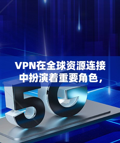 VPN在全球资源连接中扮演着重要角色，旨在保护个人或企业免受网络攻击的威胁。以下是关于VPN在全球资源连接中的详细分析