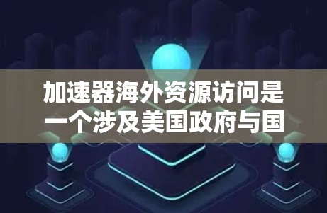 加速器海外资源访问是一个涉及美国政府与国际其他国家合作的计划，旨在通过使用海外加速器和获取技术资源来提升美国科研能力，并促进全球科技发展。以下是对该计划的详细分析
