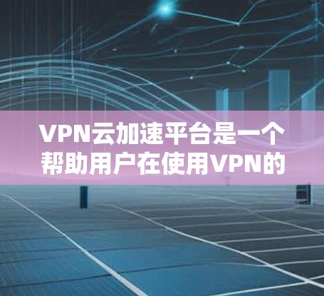 VPN云加速平台是一个帮助用户在使用VPN的同时加速数据下载速度的工具。以下是关于 VPN 云加速平台的详细信息