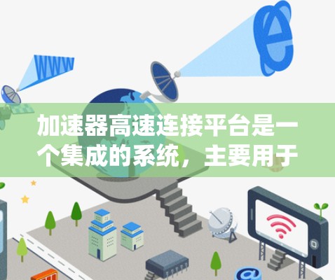 加速器高速连接平台是一个集成的系统，主要用于加速器和自动变速系统的核心功能，支持车辆在高速公路上的稳定行驶。以下是该平台的主要内容和功能