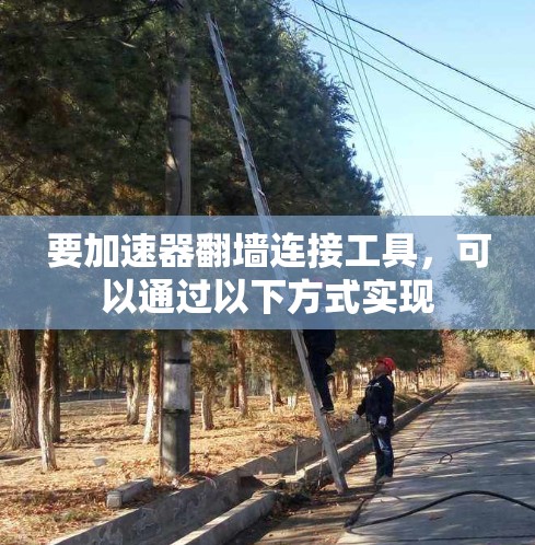 要加速器翻墙连接工具，可以通过以下方式实现