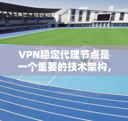 VPN稳定代理节点是一个重要的技术架构，主要负责在多设备间安全传输数据。以下是关于VPN稳定代理节点的详细介绍