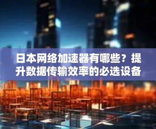 日本网络加速器有哪些？提升数据传输效率的必选设备