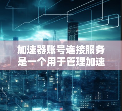 加速器账号连接服务是一个用于管理加速器账号的软件工具，旨在帮助用户高效地管理多个账号，确保安全和效率。以下是该服务的主要功能和步骤