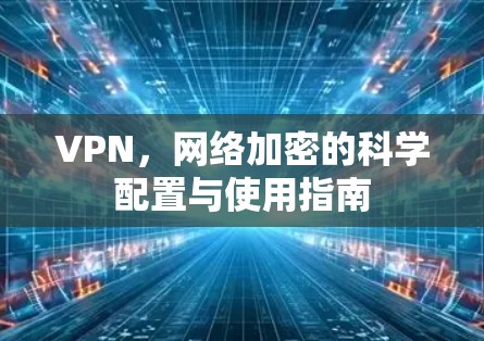 VPN，网络加密的科学配置与使用指南