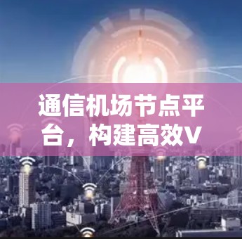 通信机场节点平台，构建高效VPN网络的创新方案